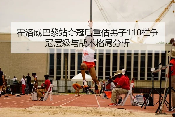 霍洛威巴黎站夺冠后重估男子110栏争冠层级与战术格局分析
